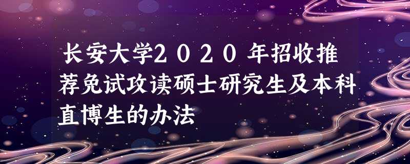 长安大学2020年招收推荐免试攻读硕士研究生及本科直博生的办法 长安大学2020年招收推荐免试攻读硕士研究生及本科直博生的办法