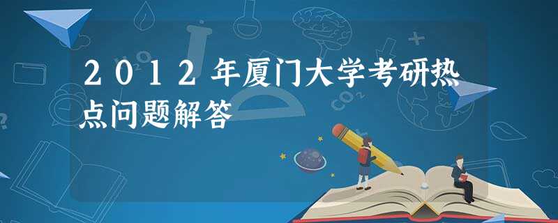 2012年厦门大学考研热点问题解答 2012年厦门大学考研热点问题解答