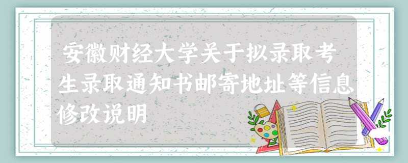 安徽财经大学关于拟录取考生录取通知书邮寄地址等信息修改说明 安徽财经大学关于拟录取考生录取通知书邮寄地址等信息修改说明