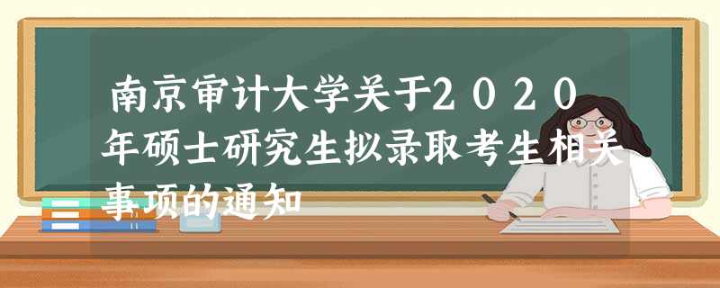 南京审计大学关于2020年硕士研究生拟录取考生相关事项的通知 南京审计大学关于2020年硕士研究生拟录取考生相关事项的通知