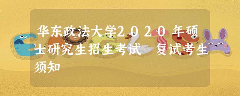华东政法大学2020年硕士研究生招生考试 复试考生须知 华东政法大学2020年硕士研究生招生考试 复试考生须知