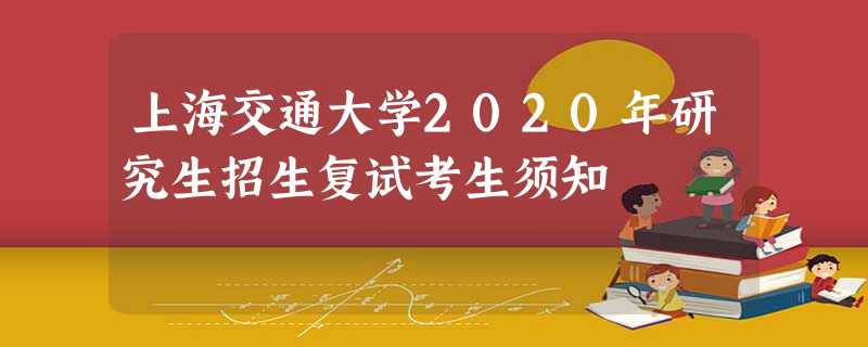 上海交通大学2020年研究生招生复试考生须知 上海交通大学2020年研究生招生复试考生须知