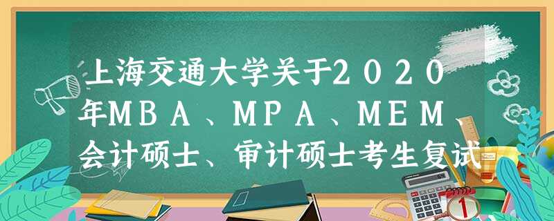 上海交通大学关于2020年MBA、MPA、MEM、会计硕士、审计硕士考生复试加试思想政治理论的通知 上海交通大学关于2020年MBA、MPA、MEM、会计硕士、审计硕士考生复试加试思想政治理论的通知