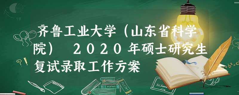齐鲁工业大学(山东省科学院) 2020年硕士研究生复试录取工作方案 齐鲁工业大学(山东省科学院) 2020年硕士研究生复试录取工作方案