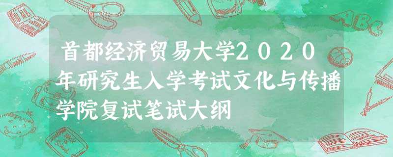 首都经济贸易大学2020年研究生入学考试文化与传播学院复试笔试大纲 首都经济贸易大学2020年研究生入学考试文化与传播学院复试笔试大纲