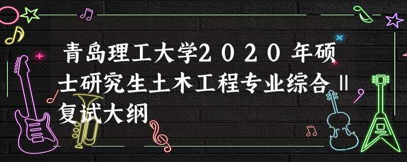 青岛理工大学2020年硕士研究生土木工程专业综合Ⅱ复试大纲 青岛理工大学2020年硕士研究生土木工程专业综合Ⅱ复试大纲