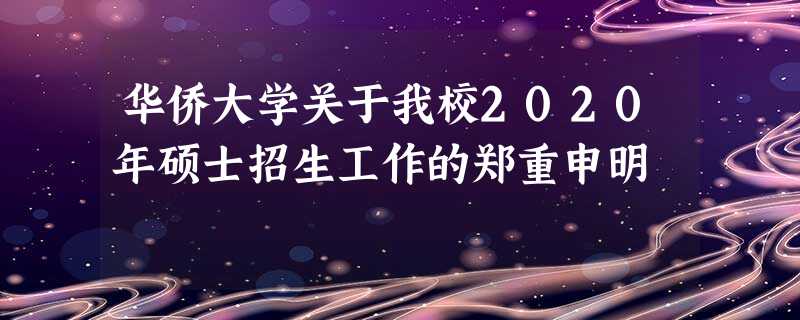 华侨大学关于我校2020年硕士招生工作的郑重申明 华侨大学关于我校2020年硕士招生工作的郑重申明