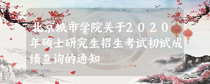 北京城市学院关于2020年硕士研究生招生考试初试成绩查询的通知 北京城市学院关于2020年硕士研究生招生考试初试成绩查询的通知