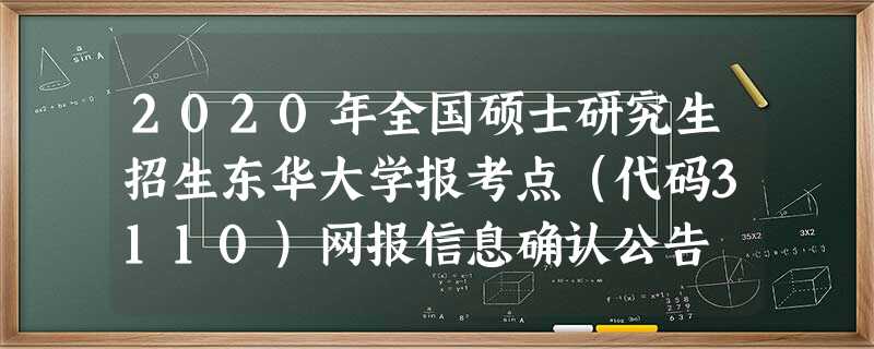 2020年全国硕士研究生招生东华大学报考点(代码3110)网报信息确认公告 2020年全国硕士研究生招生东华大学报考点(代码3110)网报信息确认公告