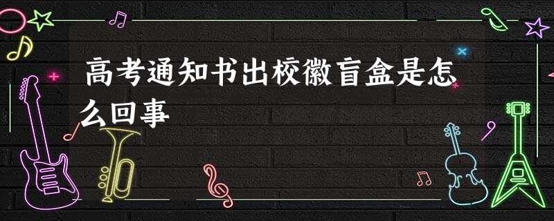 高考通知书出校徽盲盒是怎么回事 高考通知书出校徽盲盒是怎么回事