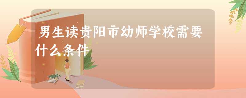男生读贵阳市幼师学校需要什么条件 男生读贵阳市幼师学校需要什么条件