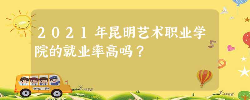 2021年昆明艺术职业学院的就业率高吗? 2021年昆明艺术职业学院的就业率高吗?