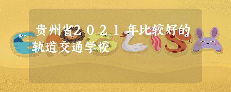 贵州省2021年比较好的轨道交通学校 贵州省2021年比较好的轨道交通学校