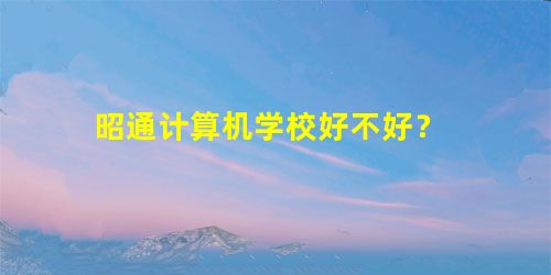 昭通计算机学校好不好? 昭通计算机学校好不好?