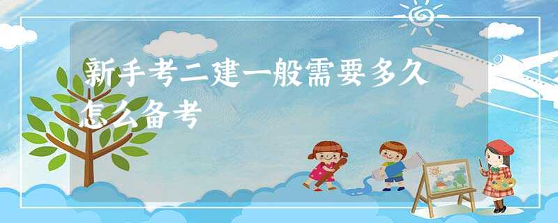 新手考二建一般需要多久 怎么备考 新手考二建一般需要多久 怎么备考