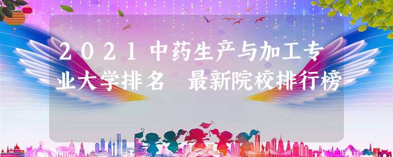 2021中药生产与加工专业大学排名 最新院校排行榜 2021中药生产与加工专业大学排名 最新院校排行榜
