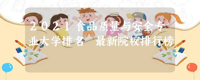 2021食品质量与安全专业大学排名 最新院校排行榜 2021食品质量与安全专业大学排名 最新院校排行榜