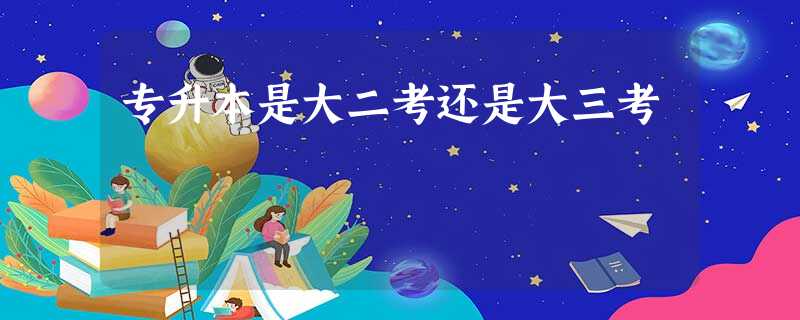 专升本是大二考还是大三考 专升本是大二考还是大三考
