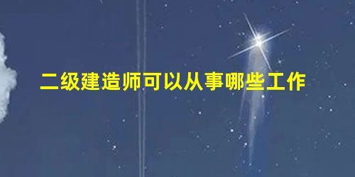 二级建造师可以从事哪些工作 二级建造师可以从事哪些工作