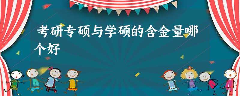 考研专硕与学硕的含金量哪个好 考研专硕与学硕的含金量哪个好