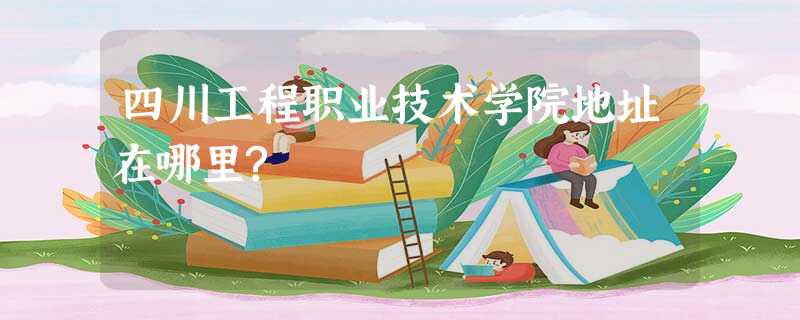 四川工程职业技术学院地址在哪里? 四川工程职业技术学院地址在哪里?