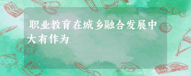 职业教育在城乡融合发展中大有作为 职业教育在城乡融合发展中大有作为