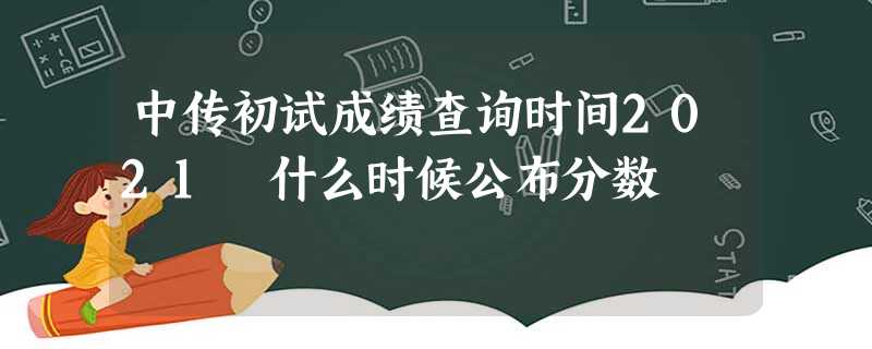 中传初试成绩查询时间2021 什么时候公布分数 中传初试成绩查询时间2021 什么时候公布分数