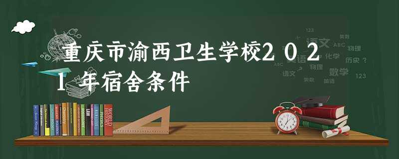 重庆市渝西卫生学校2021年宿舍条件 重庆市渝西卫生学校2021年宿舍条件