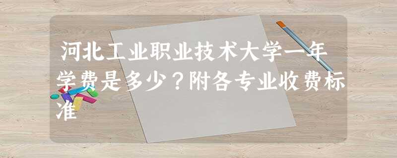 河北工业职业技术大学一年学费是多少?附各专业收费标准 河北工业职业技术大学一年学费是多少?附各专业收费标准