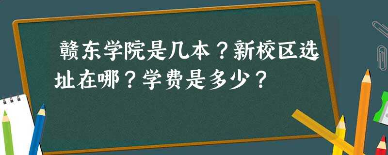 赣东学院是几本?新校区选址在哪?学费是多少? 赣东学院是几本?新校区选址在哪?学费是多少?