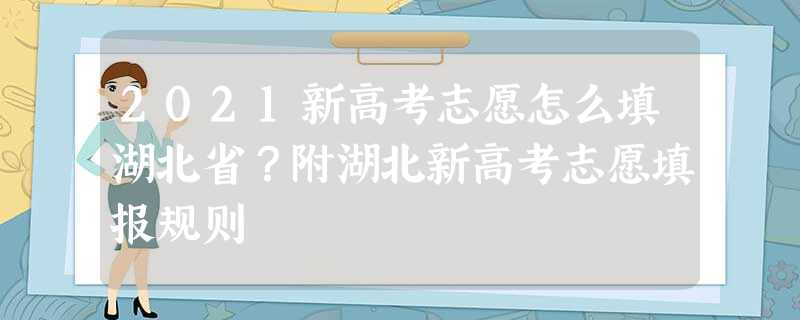 2021新高考志愿怎么填湖北省?附湖北新高考志愿填报规则 2021新高考志愿怎么填湖北省?附湖北新高考志愿填报规则