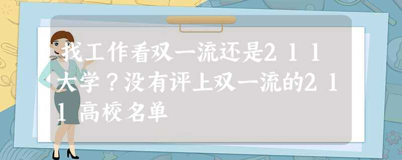 找工作看双一流还是211大学?没有评上双一流的211高校名单 找工作看双一流还是211大学?没有评上双一流的211高校名单