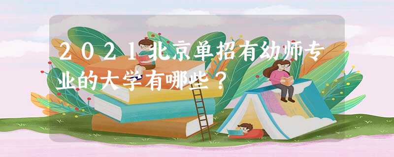 2021北京单招有幼师专业的大学有哪些? 2021北京单招有幼师专业的大学有哪些?