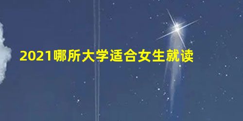 2021哪所大学适合女生就读 2021哪所大学适合女生就读