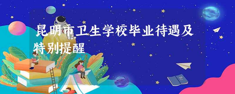 昆明市卫生学校毕业待遇及特别提醒 昆明市卫生学校毕业待遇及特别提醒