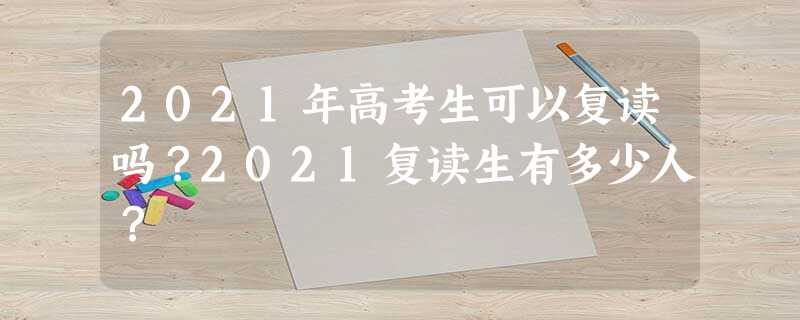 2021年高考生可以复读吗?2021复读生有多少人? 2021年高考生可以复读吗?2021复读生有多少人?