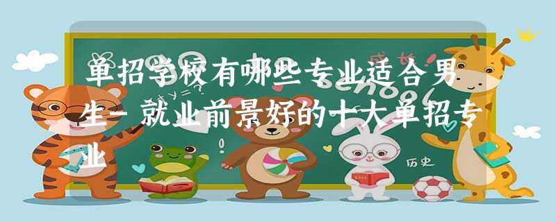单招学校有哪些专业适合男生-就业前景好的十大单招专业 单招学校有哪些专业适合男生-就业前景好的十大单招专业