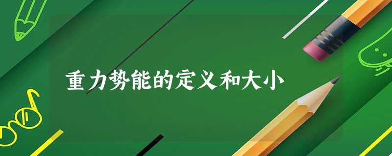 重力势能的定义和大小 重力势能的定义和大小