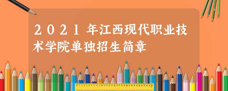 2021年江西现代职业技术学院单独招生简章 2021年江西现代职业技术学院单独招生简章