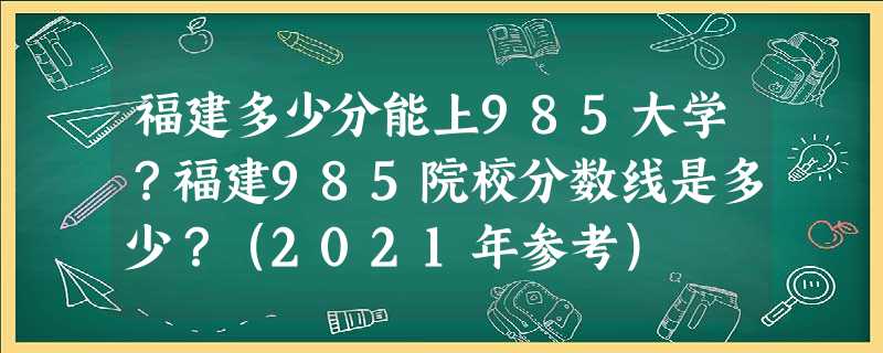 福建多少分能上985大学?福建985院校分数线是多少?(2021年参考) 福建多少分能上985大学?福建985院校分数线是多少?(2021年参考)