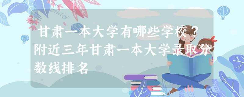 甘肃一本大学有哪些学校?附近三年甘肃一本大学录取分数线排名 甘肃一本大学有哪些学校?附近三年甘肃一本大学录取分数线排名
