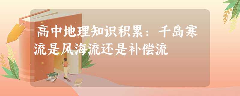 高中地理知识积累:千岛寒流是风海流还是补偿流 高中地理知识积累:千岛寒流是风海流还是补偿流
