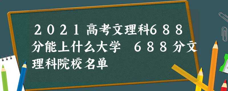 2021高考文理科688分能上什么大学 688分文理科院校名单 2021高考文理科688分能上什么大学 688分文理科院校名单