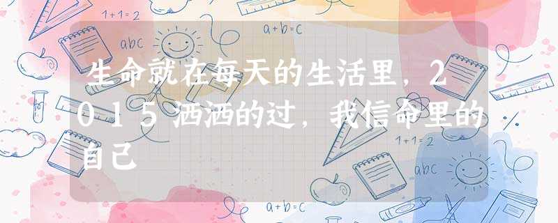 生命就在每天的生活里,2015洒洒的过,我信命里的自己 生命就在每天的生活里,2015洒洒的过,我信命里的自己