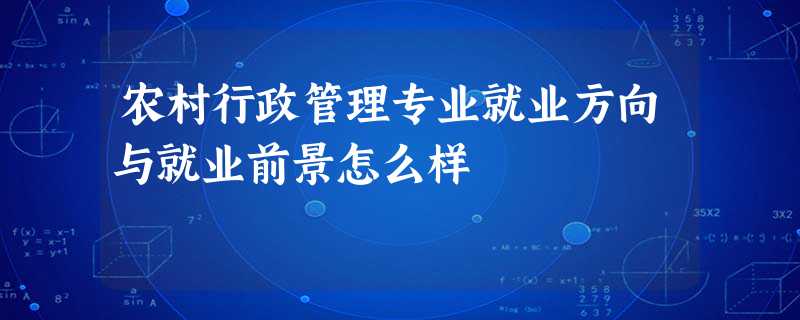 农村行政管理专业就业方向与就业前景怎么样 农村行政管理专业就业方向与就业前景怎么样