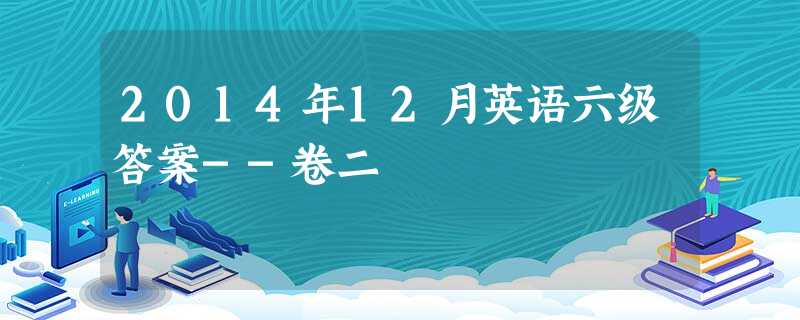 2014年12月英语六级答案--卷二 2014年12月英语六级答案--卷二