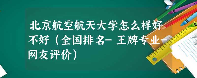 北京航空航天大学怎么样好不好(全国排名-王牌专业-网友评价) 北京航空航天大学怎么样好不好(全国排名-王牌专业-网友评价)