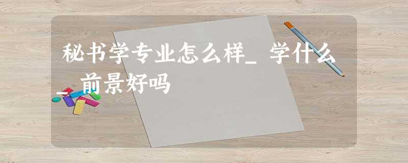 秘书学专业怎么样_学什么_前景好吗 秘书学专业怎么样_学什么_前景好吗