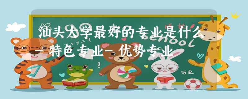 汕头大学最好的专业是什么-特色专业-优势专业 汕头大学最好的专业是什么-特色专业-优势专业