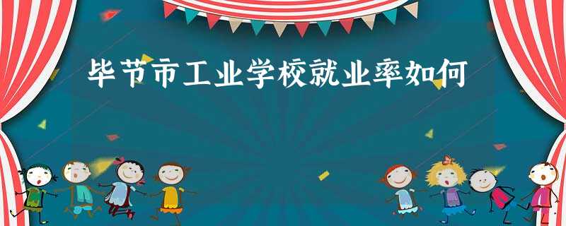 毕节市工业学校就业率如何 毕节市工业学校就业率如何
